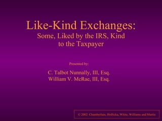 Like-Kind Exchanges: Some, Liked by the IRS, Kind to the Taxpayer Presented by: C. Talbot Nunnally, III, Esq. William V. McRae, III, Esq. 