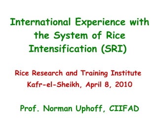 International Experience with the System of Rice Intensification (SRI)  Rice Research and Training Institute  Kafr-el-Sheikh, April 8, 2010 Prof. Norman Uphoff, CIIFAD 