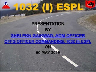 1032 (I) ESPL
PRESENTATION
BY
SHRI PKN GAIKWAD, ADM OFFICER
OFFG OFFICER COMMANDING, 1032 (I) ESPL
ON
06 MAY 2019
 