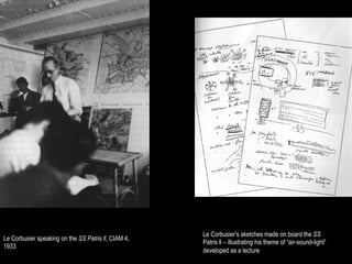 Le Corbusier’s sketches made on board the SS
Le Corbusier speaking on the SS Patris ll, CIAM 4,
                                                     Patris ll – illustrating his theme of “air-sound-light”
1933
                                                     developed as a lecture
 
