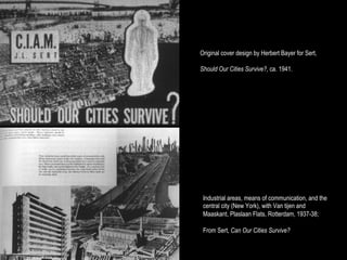 Original cover design by Herbert Bayer for Sert,

Should Our Cities Survive?, ca. 1941.




 Industrial areas, means of communication, and the
 central city (New York), with Van tijen and
 Maaskant, Plaslaan Flats, Rotterdam, 1937-38;

 From Sert, Can Our Cities Survive?
 