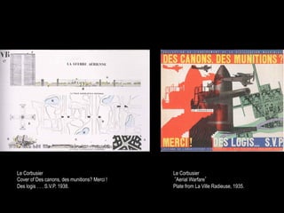 Le Corbusier                                  Le Corbusier
Cover of Des canons, des munitions? Merci !   ‘Aerial Warfare’
Des logis . . . S.V.P. 1938.                  Plate from La Ville Radieuse, 1935.
 