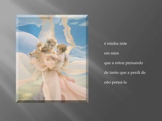 é minha mãe em mim que a estou pensandode tanto que a perdi de não pensá-la