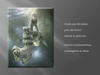 é tudo que não passa, pois não houveeternas as palavras, eternos os pensamentos; e passageiras as obras.