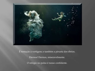 É tentação a vertigem; e também a pirueta dos ébrios.Eternos! Eternos, miseravelmente.O relógio no pulso é nosso confidente.