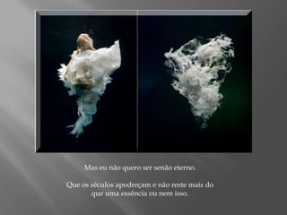 Mas eu não quero ser senão eterno.Que os séculos apodreçam e não reste mais do que uma essência ou nem isso.