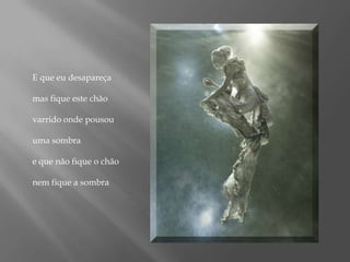 E que eu desapareça mas fique este chão varrido onde pousou uma sombrae que não fique o chão nem fique a sombra