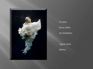E como ficou chato ser moderno.Agora serei eterno.