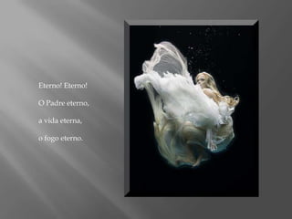 Eterno! Eterno!O Padre eterno,a vida eterna,o fogo eterno.