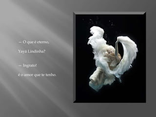 — O que é eterno, Yayá Lindinha?— Ingrato! é o amor que te tenho.