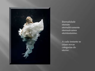 Eternalidade eternite eternaltivamenteeternuávamoseternissíssimo.A cada instante se criam novas categorias do eterno.