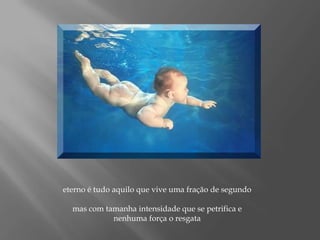 eterno é tudo aquilo que vive uma fração de segundomas com tamanha intensidade que se petrifica e nenhuma força o resgata