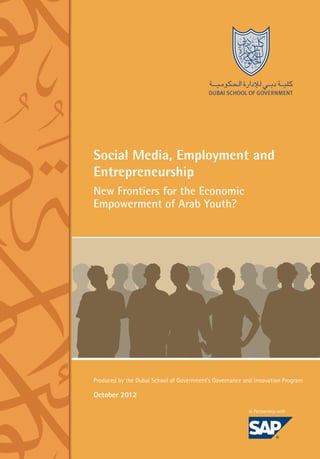 Social Media, Employment and
Entrepreneurship
New Frontiers for the Economic
Empowerment of Arab Youth?

Produced by the Dubai School of Government’s Governance and Innovation Program

October 2012
In Partnership with

 