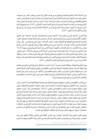 ‫على املعرفة. كانت النتائج متفاوتة مع جناح ن�سبي يف عدد قليل من البلدان. وبغ�ض النظر عن م�ستويات‬
‫النجاح، فقد جلب التطور نحو التنمية القائمة على املعرفة تغيريات وا�ستثمارات كبرية يف خلق فر�ص العمل‬
‫والتنويع االقت�صادي والتنمية الب�شرية. وعالوة على ذلك، تدرك العديد من الدول العربية ب�أن تعزيز ريادة‬
‫امل�شاريع هدف من �أهداف التنمية الب�شرية (برنامج الأمم املتحدة الإمنائي، 1102). وما ي�شجع يف حالة‬
‫الدول العربية �أن حتفيز النمو وريادة امل�شاريع يف الدول النا�شئة والنامية يحدث بوترية �أ�سرع منها يف‬
‫البلدان الأكرث تقدم ًا (نقفي، 1102).‬
‫وفق ًا لتقرير املعرفة العربي، ميكن لرواد الأعمال اجلدد يف املجتمعات العربية امل�ساعدة على حتقيق‬
‫التكامل االقت�صادي وال�سيا�سي مع املجتمع العاملي، كما قد ي�ساعدون يف معاجلة ق�ضايا ال�صالح العام»،‬
‫والتنمية االجتماعية والثقافية يف املنطقة. ويعتمد «م�ؤ�شر االزدهار»، للدول العربية يف تقرير، على «ريادة‬
‫الأعمال والفر�ص» ك�أحد م�ؤ�شراته. وال حتتل الدول العربية ككل موقع ًا مرتفع ًا يف م�ؤ�شر االزدهار وال يف‬
‫م�ؤ�شر ريادة الأعمال، �إذ حتتل الإمارات والكويت املرتبة الأعلى بني الدول العربية وتبلغ مرتبتهما 42 و13‬
‫على التوايل من �أ�صل 011 دولة، فيما حتتل �سوريا واليمن املرتبة الأدنى مبرتبتي 29 و601، على التوايل.‬
‫ومن «حماور عمل» التقرير يف ميدان التطور نحو جمتمع املعرفة، خلق بيئة عمل وا�ستثمار داعمة من �ش�أنها‬
‫ت�شجيع االبتكار واملبادرات الإبداعية. وين�صح التقرير ب�أن ت�شتمل عملية �إن�شاء هذه البيئة على بناء ورعاية‬
‫كتلة حرجة من رواد امل�شاريع (برنامج الأمم املتحدة الإمنائي، 1102).‬
‫ومبا �أن ق�ضية البطالة- وبطالة ال�شباب حتديد ًا- مازالت تعد من امل�شاكل الرئي�سية التي حتتاج �إىل معاجلة‬
‫يف املنطقة العربية، توا�صل املنظمات الدولية مثل املنتدى االقت�صادي العاملي ومنظمة العمل الدولية العمل‬
‫على ا�سرتاتيجيات لتعزيز خلق فر�ص العمل والنمو االقت�صادي، والت�أكيد من بني �أمور �أخرى على �أهمية‬
‫ريادة الأعمال وتعزيز البيئة املواتية للأعمال و�إ�صالح التعليم، وهي �أمور ميكن ال�ستخدام التكنولوجيا‬
‫والإعالم االجتماعي �أن ي�سهل الو�صول �إليها جميع ًا.‬
‫و�ضع املنتدى االقت�صادي العاملي اخلطوط العري�ضة خلطة عمل ملعاجلة البطالة يف العام 2102 وقد ركزت‬
‫على تعزيز ريادة الأعمال وت�شجيع اال�ستثمارات املبا�شرة لدول جمل�س التعاون اخلليجي يف املنطقة، وعلى‬
‫تنفيذ منطقة التجارة احلرة (املنتدى االقت�صادي العاملي، ‪ .)2011a‬بالإ�ضافة �إىل ذلك، �أو�صت اخلطة‬
‫بخلق بيئة جتارية مواتية للم�شاريع وتنفيذ �إ�صالح التعليم. وفيما يتعلق مب�س�ألة البيئة املواتية للم�شاريع‬
‫على وجه التحديد، هناك حاجة �إىل تغيريات تنظيمية وتوفري �شبكات �أمان، كما �إن عملية ت�سجيل الأعمال‬
‫التجارية يف املنطقة معقدة ومكلفة، وتعاين ال�شركات املبتدئة من انعدام احلماية القانونية وامل�س�ؤولية‬
‫ال�شخ�صية. ومن حيث �إ�صالحات التعليم، مازال �أ�سلوب التعليم يف املنطقة هو احلفظ عن ظهر قلب وال‬
‫يح�صل الطالب على املهارات الالزمة ل�سوق العمل. �إن تنمية املهارات (مبا يف ذلك الإبداع وحل امل�شكالت‬
‫والتفكري النقدي والقدرة على املخاطرة) من خالل املدار�س واجلامعات، ومواءمة املناهج الدرا�سية مع‬
‫احتياجات ال�سوق، جميعها عوامل رئي�سية حلل م�شكالت البطالة بني ال�شباب.‬
‫يعالج «تقرير تعليم ريادة الأعمال» ال�صادر عن املنتدى االقت�صادي العاملي م�شكلة التعليم على وجه‬
‫التحديد، ويقدم بيان ًا عن خلق فر�ص العمل يف ال�شرق االو�سط من خالل ريادة الأعمال ومهارات القرن‬
‫7 امل�ؤ�شرات الأخرى هي: التعليم واالقت�صاد واحلكم وال�صحة وال�سالمة والأمن واحلرية ال�شخ�صية ور�أ�س املال االجتماعي‬
‫61‬

‫أكتوبر 2102‬

 