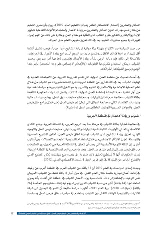 ‫احلادي والع�شرين (املنتدى االقت�صادي العاملي ومبادرة التعليم العام، 0102). ويرى ب�أن حتويل التعليم‬
‫من خالل دمج مهارات القرن احلادي والع�شرين مع ريادة الأعمال وا�ستخدام الأدوات التفاعلية لتطوير‬
‫الإبداع واالبتكار و»التفكري خارج القالب» لدى الطلبة هو مفتاح احلل. وعالوة على ذلك من املهم �إجراء‬
‫تغيريات يف جميع م�ستويات التعليم، مبا يف ذلك تعزيز مفهوم «التعلم مدى احلياة».‬
‫من حيث ال�سيا�سة يعد االلتزام بتهيئة بيئة مواتية لريادة امل�شاريع �أمر ًا حيوي ًا. فيجب تطبيق �أنظمة‬
‫�أقل تقييداً​ومراجعة قوانني الإفال�س وتقدمي مزيد من الدعم �إىل برامج ريادة الأعمال يف اجلامعات.‬
‫بالإ�ضافة �إىل ذلك ف�إن زيادة الوعي ب�ش�أن ريادة الأعمال وق�ص�ص جناحها �أمر �ضروري لتحفيز‬
‫ال�شباب. وميكن ا�ستخدام تكنولوجيا املعلومات (والإعالم االجتماعي على وجه التحديد) خللق هذا‬
‫الوعي وتو�سيع ال�شبكات وال�شراكات.‬
‫يف �أحدث حتديث من منظمة العمل الدولية التي تقدم تقاريرها الدورية عن االجتاهات العاملية يف‬
‫توظيف ال�شباب، مبا يف ذلك تقارير عن املنطقة العربية، تربز املنظمة �ضرورة دعم ال�شباب من خالل‬
‫نظم احلماية االجتماعية واال�ستثمار يف التعليم والتدريب ودعم ت�شغيل ال�شباب وو�ضع �سيا�سات قطاعية‬
‫من �أجل تخفيف حدة البطالة (منظمة العمل الدولية، 1102). وت�شمل املبادرات احلكومية ملكافحة‬
‫بطالة ال�شباب: معاجلة عدم تطابق املهارات، ودعم نظم معلومات �سوق العمل، وو�ضع �سيا�سات مالية‬
‫و�سيا�سات االقت�صاد الكلي، ومعاجلة العوائق التي تبطئ منو فر�ص العمل (من خالل برامج خلق فر�ص‬
‫العمل، واحلوافز ال�ضريبية لتوظيف العاطلني عن العمل ملدة طويلة).‬

‫ال�شباب وريادة الأعمال يف املنطقة العربية‬
‫يف معاجلة ق�ضايا بطالة ال�شباب يف مرحلة «ما بعد الربيع العربي» يف املنطقة العربية، و�ضع املنتدى‬
‫االقت�صادي العاملي الأولويات التالية: تنمية املهارات والتدريب املهني، معلومات فر�ص العمل والتوجيه‬
‫املهني، تعزيز ريادة امل�شاريع لدى ال�شباب كو�سيلة خللق فر�ص العمل، متكني امل�شاريع ال�صغرية‬
‫واملتو�سطة، تعزيز االبتكار االجتماعي من خالل ا�ستخدام تكنولوجيا املعلومات واالت�صاالت، بني �أ�ساليب‬
‫�أخرى. �إن النقلة النوعية الأ�سا�سية التي يجب �أن تتحقق يف املنطقة العربية هي حتويل دور احلكومات‬
‫من خلق فر�ص عمل �إىل متكني خلق فر�ص العمل. وبعد عامني من احلركات ال�شعبية يف املنطقة العربية،‬
‫تدرك احلكومات �أنها ال ت�ستطيع حتقيق ذلك منفردة، بل يجب و�ضع �سيا�سات متكن املجتمع املدين‬
‫والقطاع اخلا�ص من امل�شاركة يف خلق فر�ص العمل (املنتدى االقت�صادي العاملي، 2102).‬
‫وجدت �إحدى الدرا�سات يف العام 0102 �أن 51 باملئة من ال�شباب العرب يف املنطقة �أعرب عن رغبته‬
‫يف �إقامة �أعمال جتارية خا�صة خالل العام املقبل، يف حني �أبدى 4 باملئة فقط من ال�شباب الأمريكي‬
‫نف�س الرغبة. بالإ�ضافة �إىل ذلك، كانت ن�سبة رواد الأعمال ال�شباب يف املنطقة التي �أفادت ب�أنه يجري‬
‫ا�ستخدامها (44 باملئة) �أكرب من ن�سبة ال�شباب الذين لي�س لديهم نية �إن�شاء م�شاريعهم اخلا�صة (62‬
‫باملئة) (�سيالتك، 0102). ويف العام 1102، �أظهرت درا�سة متابعة �أن النمو يف الو�صول �إىل �شبكة‬
‫الإنرتنت وتكنولوجيا الهاتف النقال بني ال�شباب ي�ستخدم يف مبادرات خلق فر�ص العمل وم�ساعدة‬
‫8 «م�ؤ�شر �سيالتك» هو تقرير ي�ستند �إىل عدة درا�سات ا�ستق�صائية ملواطني البلدان من الفئة العمرية 92-51 �سنة يف جميع �أنحاء املنطقة العربية، ويعطي دالئل عن‬
‫التنمية والتحديات يف املنطقة فيما يتعلق بخلق فر�ص العمل وريادة امل�شاريع.‬
‫أثر اإلعالم االجتماعي على الريادة وفرص العمل - آفاق جديدة لتمكين الشباب العربي اقتصادياً ؟‬

‫71‬

 