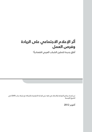 ‫أثر اإلعالم االجتماعي على الريادة‬
‫وفرص العمل‬
‫ً‬
‫آفاق جديدة لتمكين الشباب العربي اقتصاديا؟‬

‫من إصدار برنامج الحوكمة واالبتكار في كلية دبي لإلدارة الحكومية بالشراكة مع شركة ساب (‪ )SAP‬في‬
‫الشرق األوسط‬

‫أكتوبر 2102‬

 