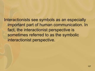 107
Interactionists see symbols as an especially
important part of human communication. In
fact, the interactionist perspective is
sometimes referred to as the symbolic
interactionist perspective.
 