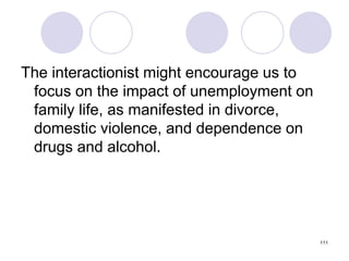 111
The interactionist might encourage us to
focus on the impact of unemployment on
family life, as manifested in divorce,
domestic violence, and dependence on
drugs and alcohol.
 