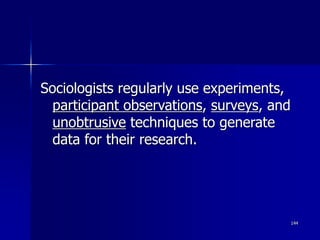 144
Sociologists regularly use experiments,
participant observations, surveys, and
unobtrusive techniques to generate
data for their research.
 