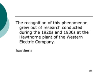 155
The recognition of this phenomenon
grew out of research conducted
during the 1920s and 1930s at the
Hawthorne plant of the Western
Electric Company.
hawthorn
 