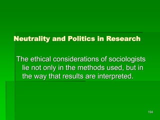 194
Neutrality and Politics in Research
The ethical considerations of sociologists
lie not only in the methods used, but in
the way that results are interpreted.
 