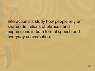 230
Interactionists study how people rely on
shared definitions of phrases and
expressions in both formal speech and
everyday conversation.
 