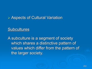 253
 Aspects of Cultural Variation
Subcultures
A subculture is a segment of society
which shares a distinctive pattern of
values which differ from the pattern of
the larger society.
 