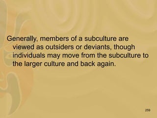 259
Generally, members of a subculture are
viewed as outsiders or deviants, though
individuals may move from the subculture to
the larger culture and back again.
 