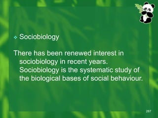 287
 Sociobiology
There has been renewed interest in
sociobiology in recent years.
Sociobiology is the systematic study of
the biological bases of social behaviour.
 