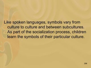 298
Like spoken languages, symbols vary from
culture to culture and between subcultures.
As part of the socialization process, children
learn the symbols of their particular culture.
 