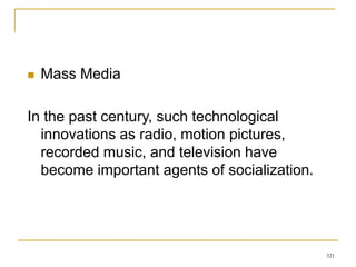 321
 Mass Media
In the past century, such technological
innovations as radio, motion pictures,
recorded music, and television have
become important agents of socialization.
 