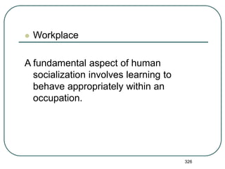 326
 Workplace
A fundamental aspect of human
socialization involves learning to
behave appropriately within an
occupation.
 