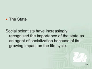 334
 The State
Social scientists have increasingly
recognized the importance of the state as
an agent of socialization because of its
growing impact on the life cycle.
 