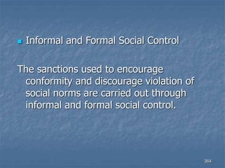 364
 Informal and Formal Social Control
The sanctions used to encourage
conformity and discourage violation of
social norms are carried out through
informal and formal social control.
 