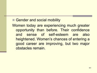 401
 Gender and social mobility
Women today are experiencing much greater
opportunity than before. Their confidence
and sense of self-esteem are also
heightened. Women’s chances of entering a
good career are improving, but two major
obstacles remain.
 