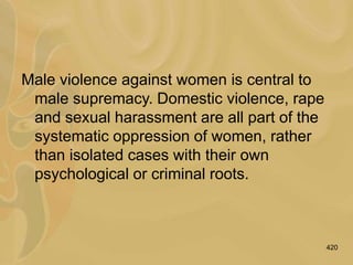 420
Male violence against women is central to
male supremacy. Domestic violence, rape
and sexual harassment are all part of the
systematic oppression of women, rather
than isolated cases with their own
psychological or criminal roots.
 