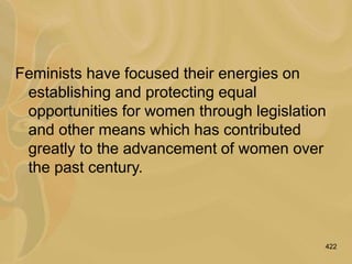 422
Feminists have focused their energies on
establishing and protecting equal
opportunities for women through legislation
and other means which has contributed
greatly to the advancement of women over
the past century.
 