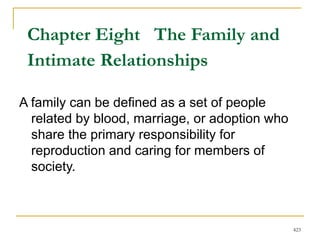 423
Chapter Eight The Family and
Intimate Relationships
A family can be defined as a set of people
related by blood, marriage, or adoption who
share the primary responsibility for
reproduction and caring for members of
society.
 
