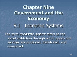 460
Chapter Nine
Government and the
Economy
9.1 Economic Systems
The term economic system refers to the
social institution through which goods and
services are produced, distributed, and
consumed.
 