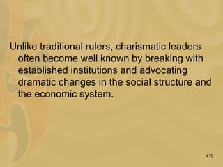 479
Unlike traditional rulers, charismatic leaders
often become well known by breaking with
established institutions and advocating
dramatic changes in the social structure and
the economic system.
 