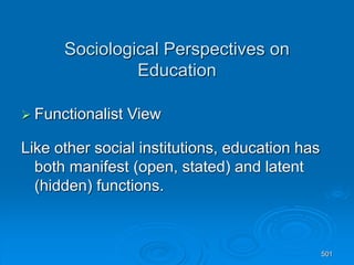 501
Sociological Perspectives on
Education
 Functionalist View
Like other social institutions, education has
both manifest (open, stated) and latent
(hidden) functions.
 