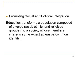504
 Promoting Social and Political Integration
Education transforms a population composed
of diverse racial, ethnic, and religious
groups into a society whose members
share-to some extent at least-a common
identity.
 