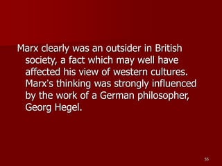 55
Marx clearly was an outsider in British
society, a fact which may well have
affected his view of western cultures.
Marx’s thinking was strongly influenced
by the work of a German philosopher,
Georg Hegel.
 