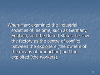 59
When Marx examined the industrial
societies of his time, such as Germany,
England, and the United States, he saw
the factory as the centre of conflict
between the exploiters (the owners of
the means of production) and the
exploited (the workers).
 