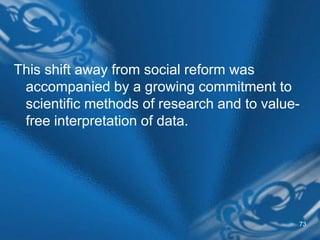 73
This shift away from social reform was
accompanied by a growing commitment to
scientific methods of research and to value-
free interpretation of data.
 