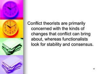 99
Conflict theorists are primarily
concerned with the kinds of
changes that conflict can bring
about, whereas functionalists
look for stability and consensus.
 