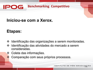 Iniciou-se com a Xerox.
Etapas:
 Identificação das organizações a serem monitoradas.
 Identificação das atividades do mercado a serem
consideradas.
 Coleta das informações.
 Comparação com seus próprios processos.
135

 