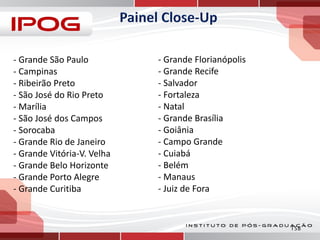 - Grande São Paulo
- Campinas
- Ribeirão Preto
- São José do Rio Preto
- Marília
- São José dos Campos
- Sorocaba
- Grande Rio de Janeiro
- Grande Vitória-V. Velha
- Grande Belo Horizonte
- Grande Porto Alegre
- Grande Curitiba

- Grande Florianópolis
- Grande Recife
- Salvador
- Fortaleza
- Natal
- Grande Brasília
- Goiânia
- Campo Grande
- Cuiabá
- Belém
- Manaus
- Juiz de Fora

158

 