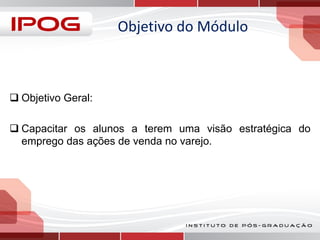 Objetivo do Módulo

 Objetivo Geral:

 Capacitar os alunos a terem uma visão estratégica do
emprego das ações de venda no varejo.

 