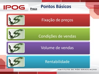 Preço

Pontos Básicos
Fixação de preços

Condições de vendas
Volume de vendas
Rentabilidade

 